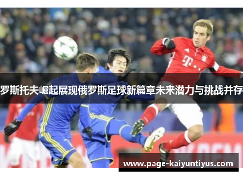 罗斯托夫崛起展现俄罗斯足球新篇章未来潜力与挑战并存